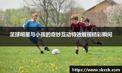 足球明星与小孩的奇妙互动特效展现精彩瞬间